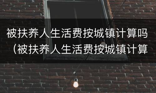 被扶养人生活费按城镇计算吗（被扶养人生活费按城镇计算吗）