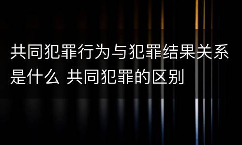 共同犯罪行为与犯罪结果关系是什么 共同犯罪的区别