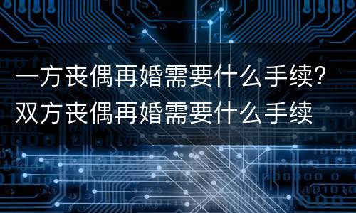 一方丧偶再婚需要什么手续? 双方丧偶再婚需要什么手续