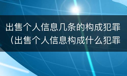 出售个人信息几条的构成犯罪（出售个人信息构成什么犯罪）