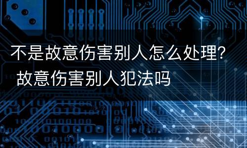 不是故意伤害别人怎么处理？ 故意伤害别人犯法吗