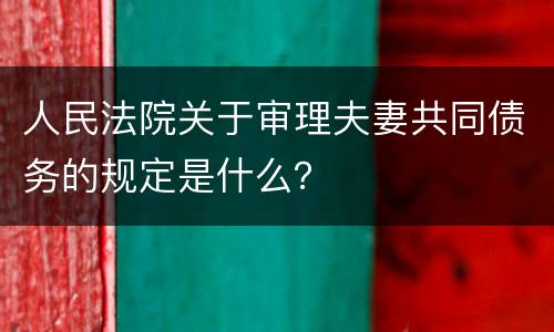 人民法院关于审理夫妻共同债务的规定是什么？