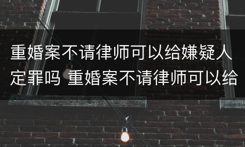 重婚案不请律师可以给嫌疑人定罪吗 重婚案不请律师可以给嫌疑人定罪吗