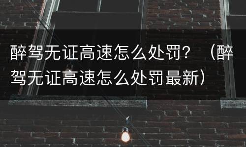 醉驾无证高速怎么处罚？（醉驾无证高速怎么处罚最新）