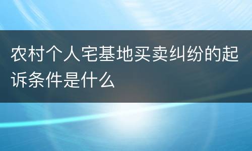 农村个人宅基地买卖纠纷的起诉条件是什么