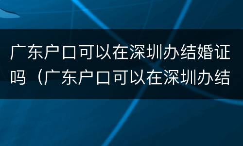广东户口可以在深圳办结婚证吗（广东户口可以在深圳办结婚证吗现在）