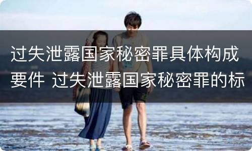 过失泄露国家秘密罪具体构成要件 过失泄露国家秘密罪的标准有哪些