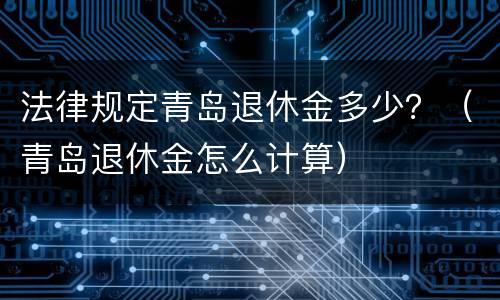 法律规定青岛退休金多少？（青岛退休金怎么计算）