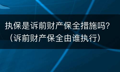 执保是诉前财产保全措施吗？（诉前财产保全由谁执行）