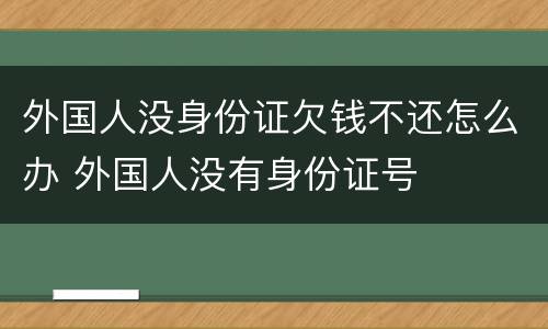 外国人没身份证欠钱不还怎么办 外国人没有身份证号