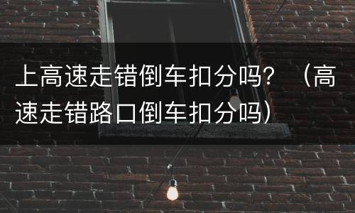 上高速走错倒车扣分吗？（高速走错路口倒车扣分吗）