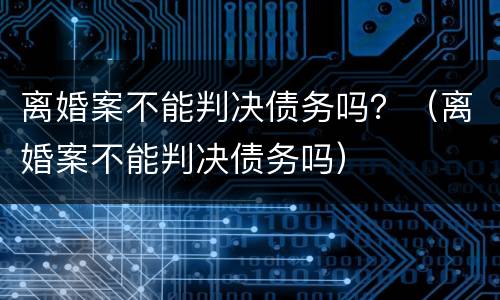 离婚案不能判决债务吗？（离婚案不能判决债务吗）