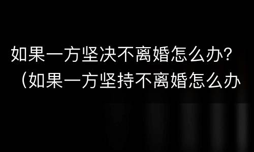 如果一方坚决不离婚怎么办？（如果一方坚持不离婚怎么办）