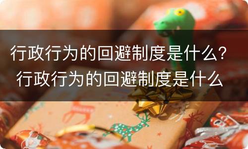 行政行为的回避制度是什么？ 行政行为的回避制度是什么