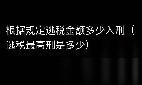 根据规定逃税金额多少入刑（逃税最高刑是多少）