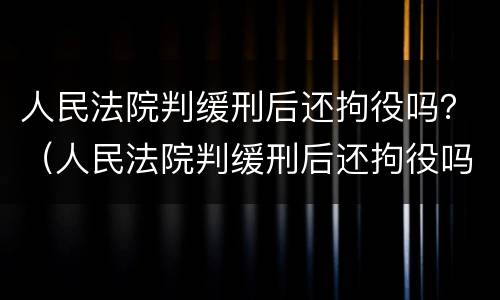 人民法院判缓刑后还拘役吗？（人民法院判缓刑后还拘役吗）