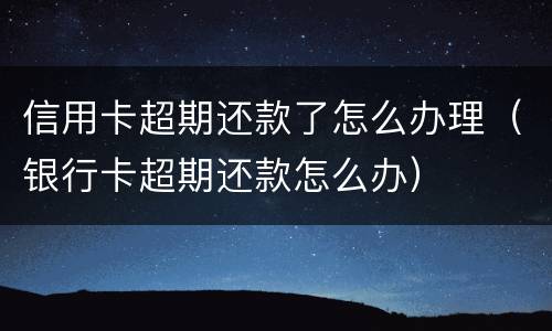 信用卡超期还款了怎么办理（银行卡超期还款怎么办）