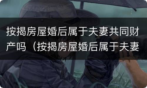 按揭房屋婚后属于夫妻共同财产吗（按揭房屋婚后属于夫妻共同财产吗怎么算）