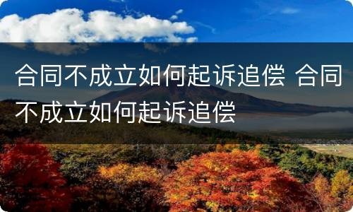 合同不成立如何起诉追偿 合同不成立如何起诉追偿