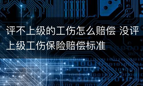 评不上级的工伤怎么赔偿 没评上级工伤保险赔偿标准