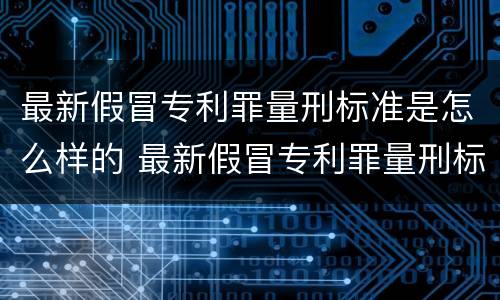 最新假冒专利罪量刑标准是怎么样的 最新假冒专利罪量刑标准是怎么样的呢