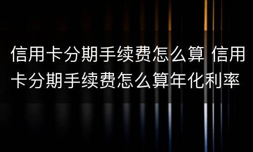 信用卡分期手续费怎么算 信用卡分期手续费怎么算年化利率