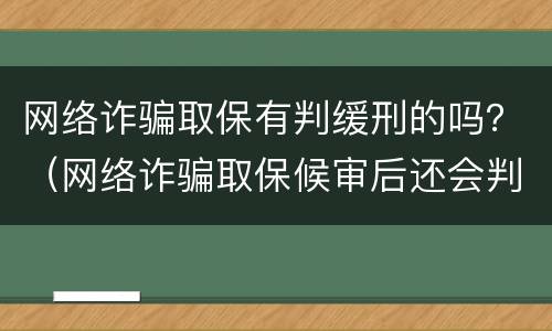 网络诈骗取保有判缓刑的吗？（网络诈骗取保候审后还会判刑吗）