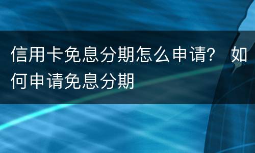 信用卡免息分期怎么申请？ 如何申请免息分期