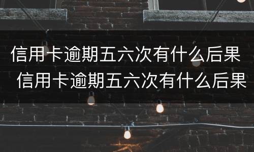 信用卡逾期五六次有什么后果 信用卡逾期五六次有什么后果嘛