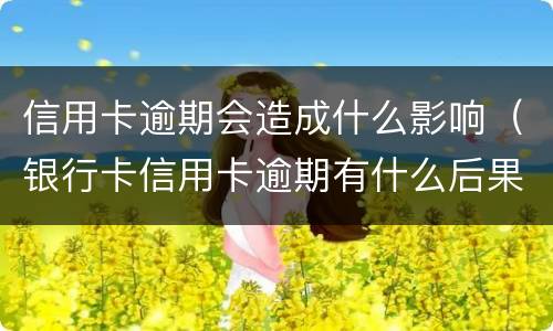 信用卡逾期会造成什么影响（银行卡信用卡逾期有什么后果）
