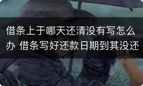 借条上于哪天还清没有写怎么办 借条写好还款日期到其没还怎么办