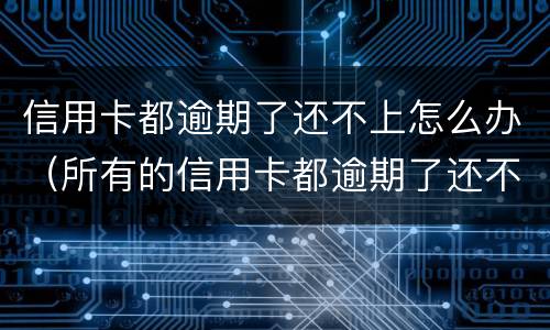 信用卡都逾期了还不上怎么办（所有的信用卡都逾期了还不上,怎么办）
