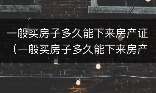 一般买房子多久能下来房产证（一般买房子多久能下来房产证啊）