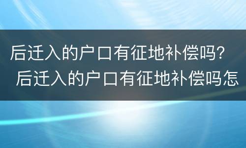 后迁入的户口有征地补偿吗？ 后迁入的户口有征地补偿吗怎么办