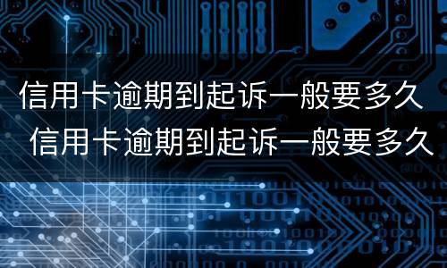 信用卡逾期到起诉一般要多久 信用卡逾期到起诉一般要多久时间