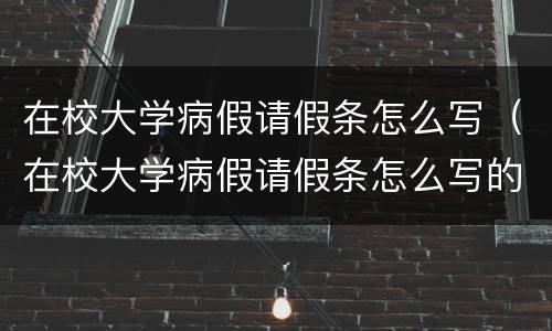 在校大学病假请假条怎么写（在校大学病假请假条怎么写的）