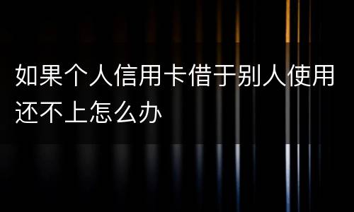 如果个人信用卡借于别人使用还不上怎么办