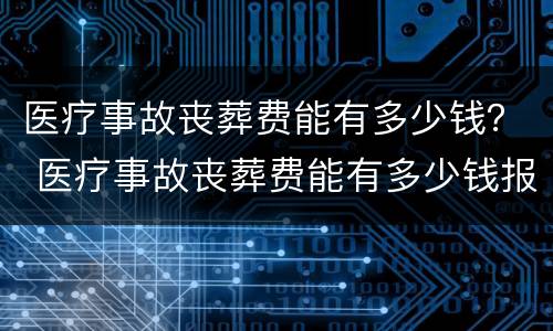 医疗事故丧葬费能有多少钱？ 医疗事故丧葬费能有多少钱报销