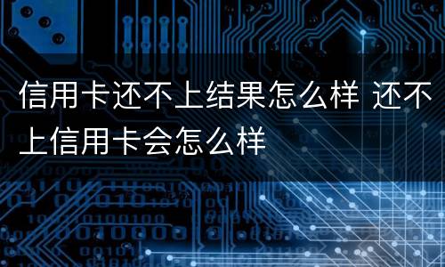 信用卡还不上结果怎么样 还不上信用卡会怎么样