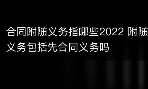 合同附随义务指哪些2022 附随义务包括先合同义务吗
