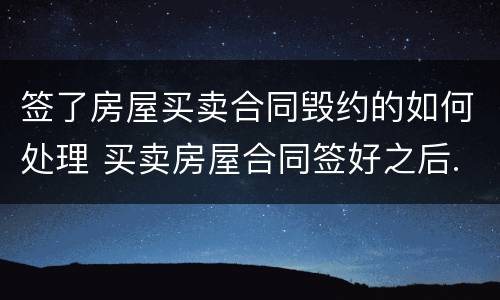 签了房屋买卖合同毁约的如何处理 买卖房屋合同签好之后.对方毁约怎么办