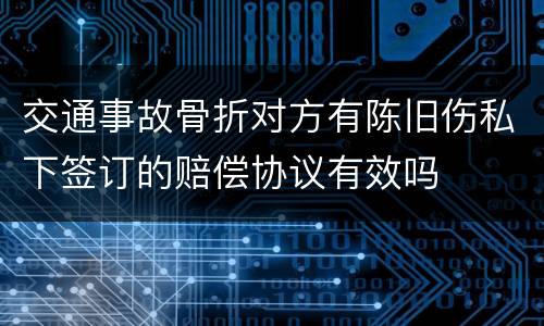 交通事故骨折对方有陈旧伤私下签订的赔偿协议有效吗