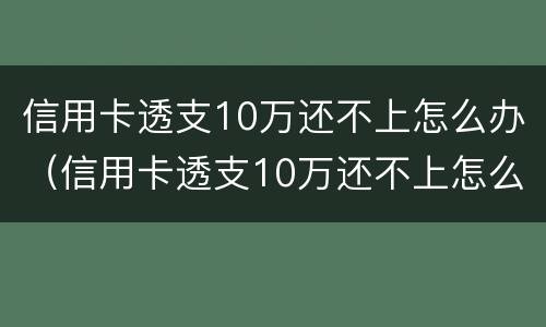 信用卡透支10万还不上怎么办（信用卡透支10万还不上怎么办呢）