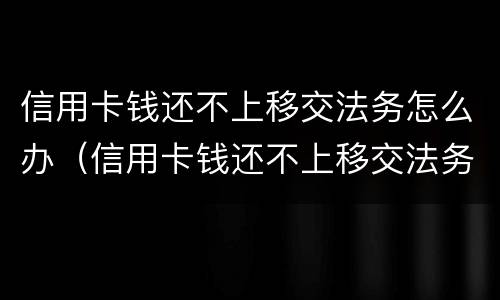 信用卡钱还不上移交法务怎么办（信用卡钱还不上移交法务怎么办呢）