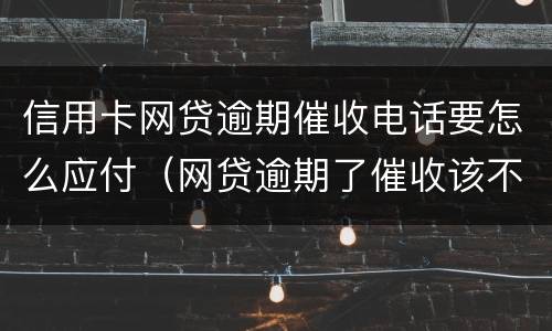 信用卡网贷逾期催收电话要怎么应付（网贷逾期了催收该不该接电话）