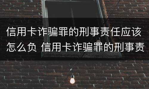 信用卡诈骗罪的刑事责任应该怎么负 信用卡诈骗罪的刑事责任应该怎么负责