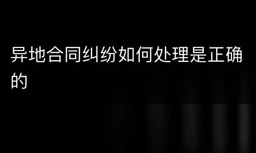 异地合同纠纷如何处理是正确的