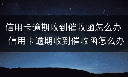 信用卡逾期收到催收函怎么办 信用卡逾期收到催收函怎么办理