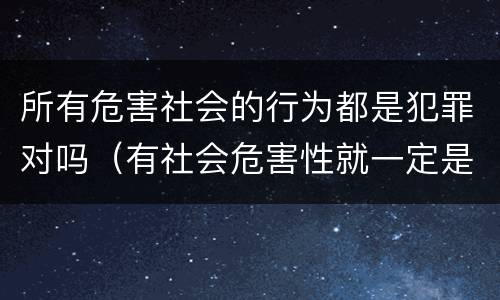 所有危害社会的行为都是犯罪对吗（有社会危害性就一定是犯罪）
