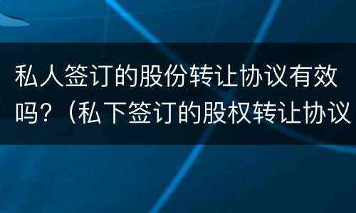 私人签订的股份转让协议有效吗?（私下签订的股权转让协议有效吗）